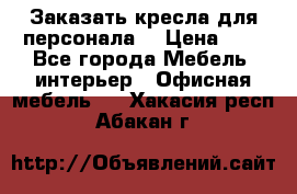 Заказать кресла для персонала  › Цена ­ 1 - Все города Мебель, интерьер » Офисная мебель   . Хакасия респ.,Абакан г.